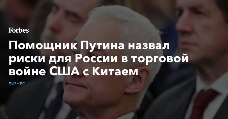 Андрей Белоусов - Помощник Путина назвал риски для России в торговой войне США с Китаем - forbes.ru - Россия - Китай - США