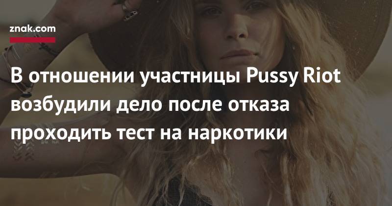 Петр Верзилов - В&nbsp;отношении участницы Pussy Riot возбудили дело после отказа проходить тест на&nbsp;наркотики - znak.com - Россия