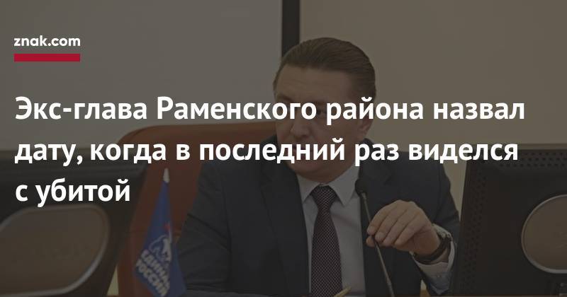 Андрей Кулаков - Экс-глава Раменского района назвал дату, когда в&nbsp;последний раз виделся с&nbsp;убитой - znak.com - Россия - Московская обл. - р-н Раменский