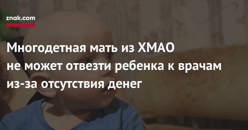 Многодетная мать из&nbsp;ХМАО не&nbsp;может отвезти ребенка к&nbsp;врачам из-за отсутствия денег - znak.com - Нефтеюганск - Нижневартовск