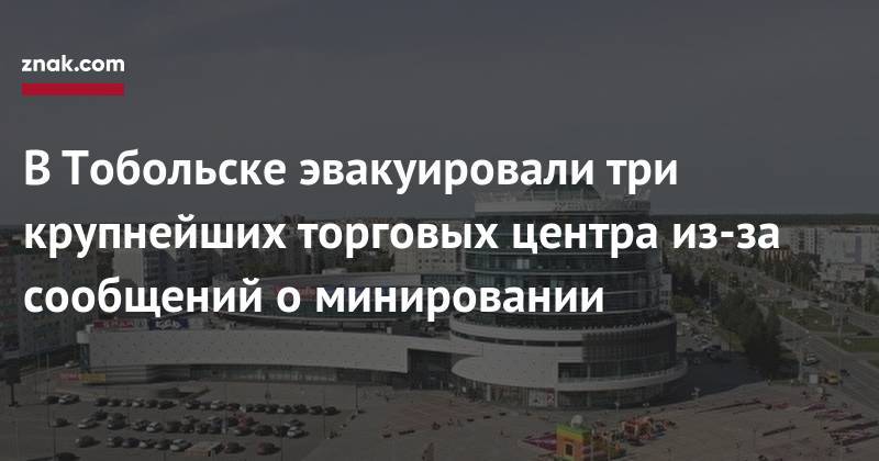 В&nbsp;Тобольске эвакуировали три крупнейших торговых центра из-за сообщений о&nbsp;минировании - znak.com - Тюмень - Тобольск