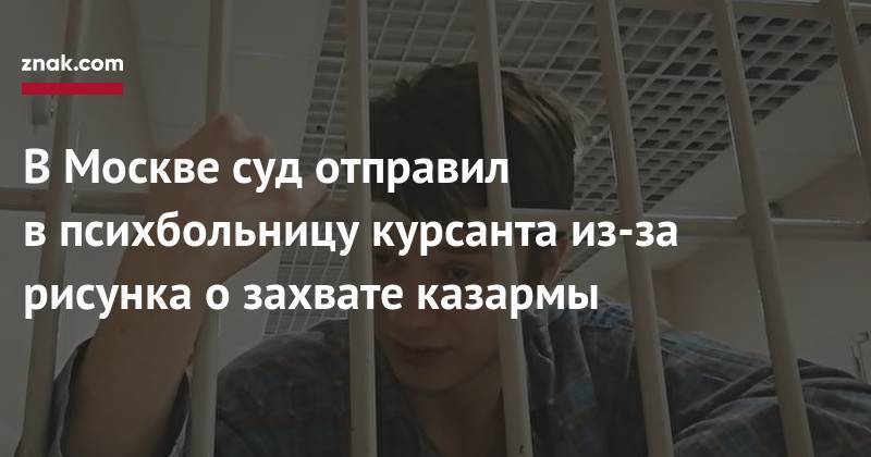 В Москве суд отправил в&nbsp;психбольницу курсанта из-за рисунка о&nbsp;захвате казармы - znak.com - Москва - Санкт-Петербург