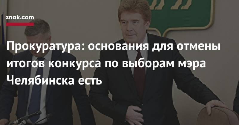Ярослав Щербаков - Прокуратура: основания для отмены итогов конкурса по&nbsp;выборам мэра Челябинска есть - znak.com - Челябинск
