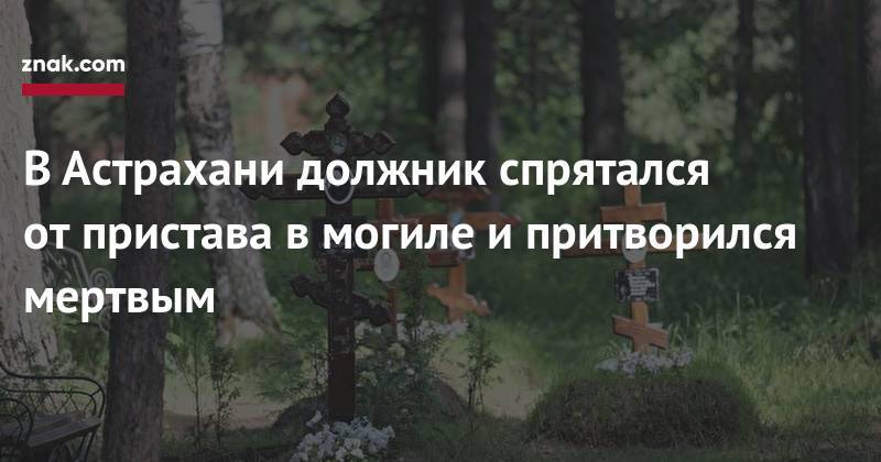 В&nbsp;Астрахани должник спрятался от&nbsp;пристава в&nbsp;могиле и&nbsp;притворился мертвым - znak.com - Астрахань
