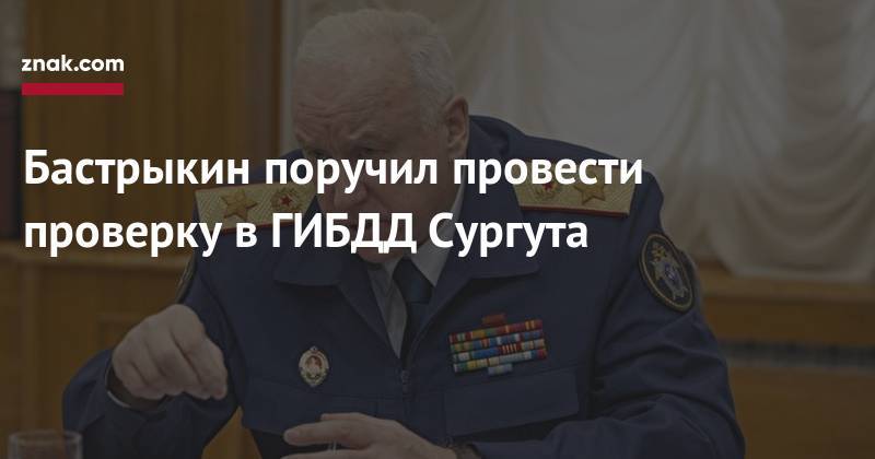 Александр Бастрыкин - Бастрыкин поручил провести проверку в&nbsp;ГИБДД Сургута - znak.com - Россия - Сургут