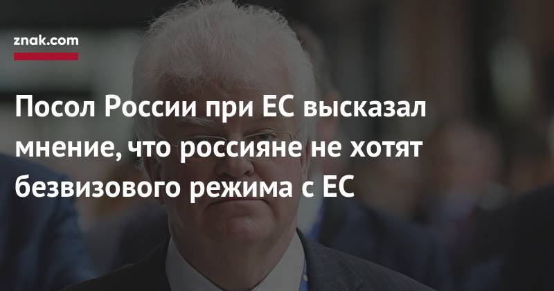 Владимир Чижов - Посол России при ЕС высказал мнение, что россияне не хотят безвизового режима с ЕС - znak.com - Россия