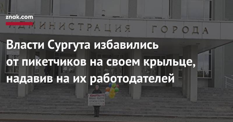 Власти Сургута избавились от&nbsp;пикетчиков на&nbsp;своем крыльце, надавив на&nbsp;их&nbsp;работодателей - znak.com - Сургут