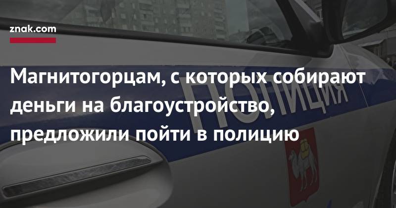 Магнитогорцам, с&nbsp;которых собирают деньги на&nbsp;благоустройство, предложили пойти в&nbsp;полицию - znak.com - Магнитогорск