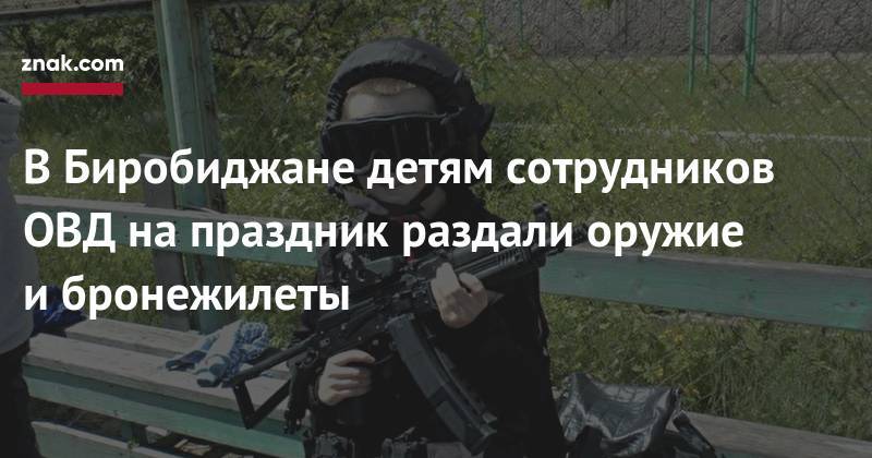 В&nbsp;Биробиджане детям сотрудников ОВД на&nbsp;праздник раздали оружие и&nbsp;бронежилеты - znak.com - Россия - Биробиджан
