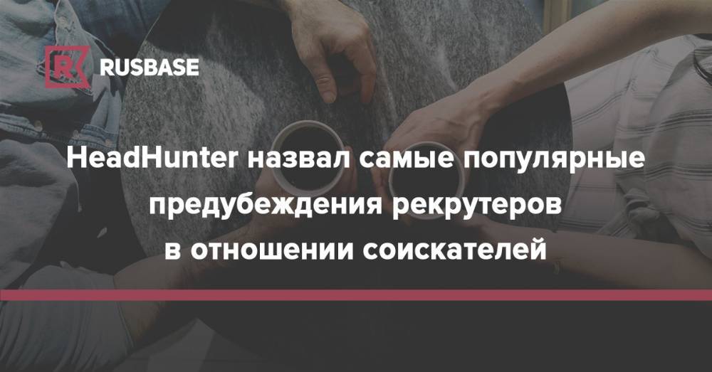 HeadHunter назвал самые популярные предубеждения рекрутеров в отношении соискателей - rb.ru