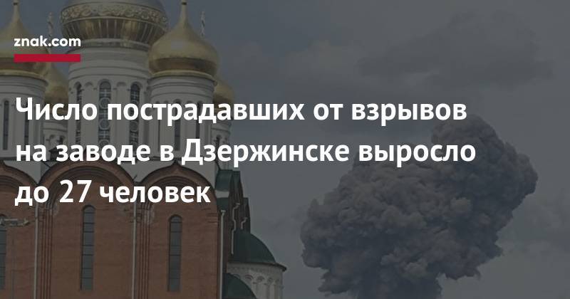 Число пострадавших от&nbsp;взрывов на&nbsp;заводе в&nbsp;Дзержинске выросло до&nbsp;27 человек - znak.com - Дзержинск - Нижегородская обл.