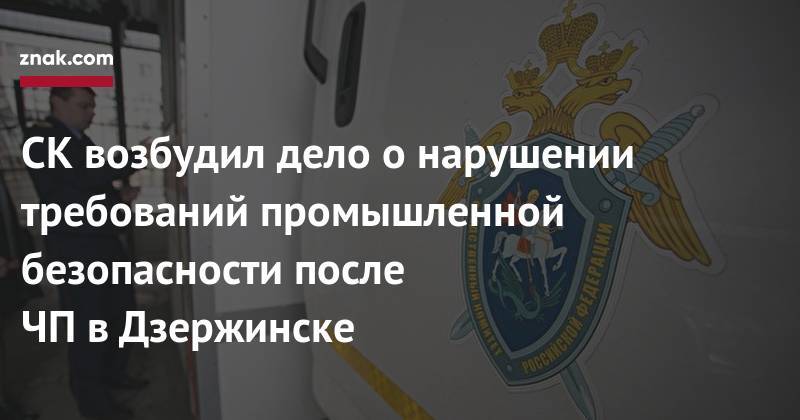 СК&nbsp;возбудил дело о&nbsp;нарушении требований промышленной безопасности после ЧП&nbsp;в&nbsp;Дзержинске - znak.com - Россия - Дзержинск