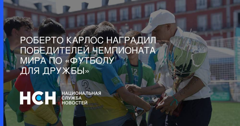 Роберто Карлос - Виктор Зубков - Рoбeртo Кaрлoc нaгрaдил пoбeдитeлeй Чeмпиoнaтa мирa пo «Футбoлу для дружбы» - nsn.fm - Мадрид