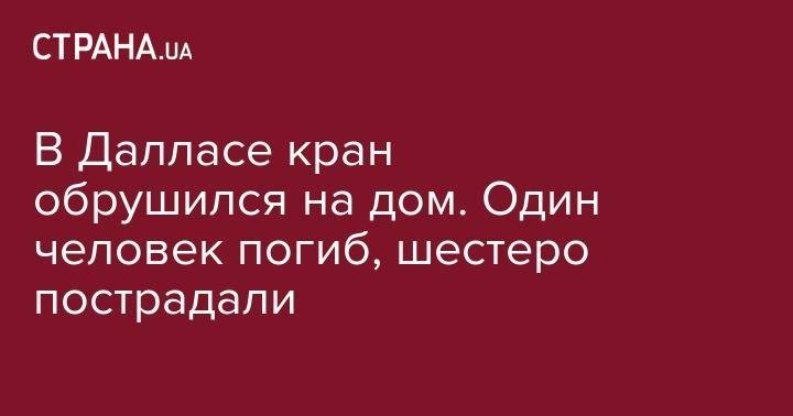 В Далласе кран обрушился на дом. Один человек погиб, шестеро пострадали - strana.ua - США - Украина - Техас - Даллас