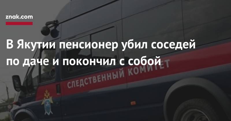 В&nbsp;Якутии пенсионер убил соседей по&nbsp;даче и&nbsp;покончил с&nbsp;собой - znak.com - респ. Саха
