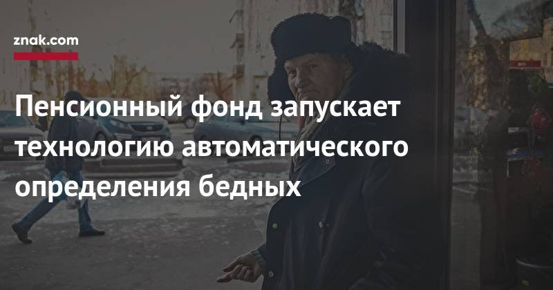 Антон Дроздов - Пенсионный фонд запускает технологию автоматического определения бедных - znak.com - Россия - респ. Татарстан - Нижегородская обл. - Приморье край - респ. Кабардино-Балкария - Томская обл. - Новгородская обл. - Ивановская обл. - Липецкая обл.