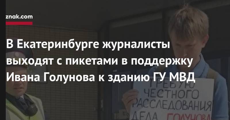 Иван Голунов - В&nbsp;Екатеринбурге журналисты выходят с пикетами в&nbsp;поддержку Ивана Голунова к зданию ГУ МВД - znak.com - Екатеринбург - Свердловская обл.