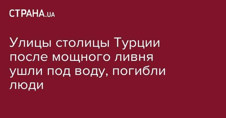 Улицы столицы Турции после мощного ливня ушли под воду, погибли люди - strana.ua - Турция - Анкара - Стамбул