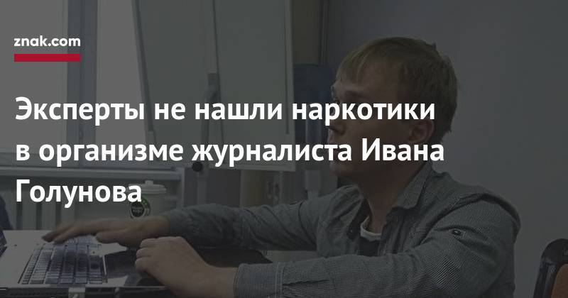 Иван Голунов - Евгений Брюн - Эксперты не&nbsp;нашли наркотики в&nbsp;организме журналиста Ивана Голунова - znak.com - Россия
