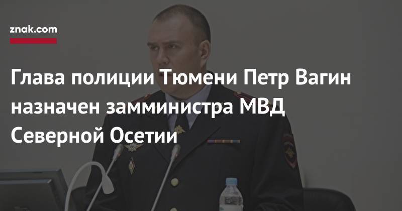 Глава полиции Тюмени Петр Вагин назначен замминистра МВД Северной Осетии - znak.com - Россия - Тюмень - Тюменская обл. - Кировская обл.