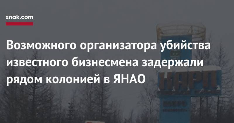 Возможного организатора убийства известного бизнесмена задержали рядом колонией в&nbsp;ЯНАО - znak.com - Москва - респ. Ингушетия - Салехард