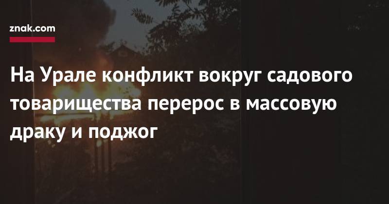 На&nbsp;Урале конфликт вокруг садового товарищества перерос в&nbsp;массовую драку и&nbsp;поджог - znak.com - Магнитогорск