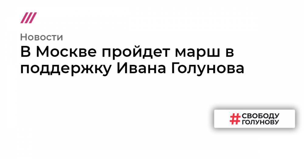 Иван Голунов - В Москве пройдет марш в поддержку Ивана Голунова - tvrain.ru - Москва