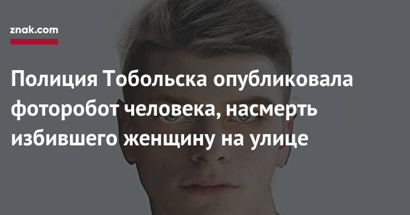 Полиция Тобольска опубликовала фоторобот человека, насмерть избившего женщину на&nbsp;улице - znak.com - Россия - Тобольск