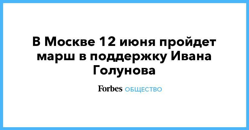 Илья Азар - Иван Голунов - Андрей Ковалев - Марина Литвинович - В Москве 12 июня пройдет марш в поддержку Ивана Голунова - forbes.ru - Москва