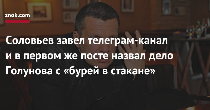 Владимир Соловьев - Соловьев завел телеграм-канал и&nbsp;в&nbsp;первом&nbsp;же посте назвал дело Голунова с&nbsp;«бурей в&nbsp;стакане» - znak.com