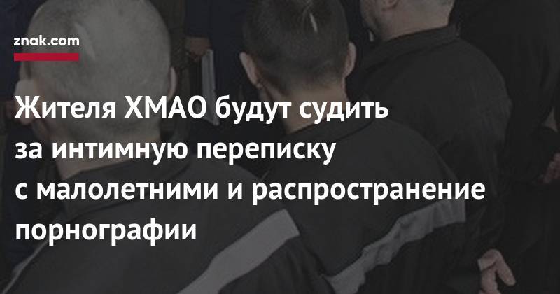Жителя ХМАО будут судить за&nbsp;интимную переписку с&nbsp;малолетними и&nbsp;распространение порнографии - znak.com - Сургут - Югра