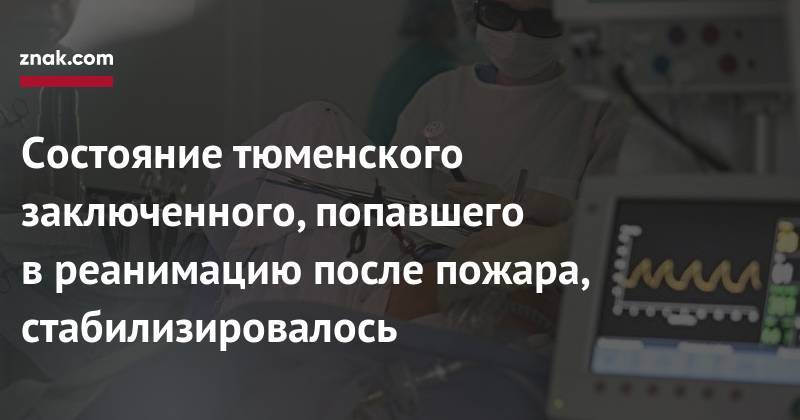 Состояние тюменского заключенного, попавшего в&nbsp;реанимацию после пожара, стабилизировалось - znak.com - Тюмень - Тюменская обл.