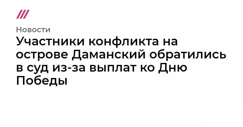 Участники конфликта на острове Даманский обратились в суд из-за выплат ко Дню Победы - tvrain.ru - Россия - Иркутская обл. - Алтайский край - Амурская обл. - Хабаровский край - Вологодская обл. - Томская обл.
