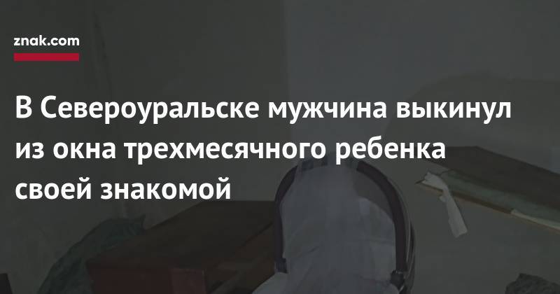 В&nbsp;Североуральске мужчина выкинул из&nbsp;окна трехмесячного ребенка своей знакомой - znak.com - Россия - Свердловская обл. - Североуральск