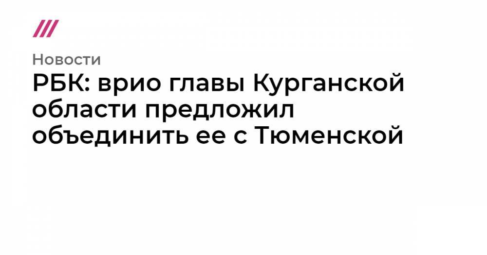 РБК: врио главы Курганской области предложил объединить ее с Тюменской - tvrain.ru - Тюмень - Курганская обл.