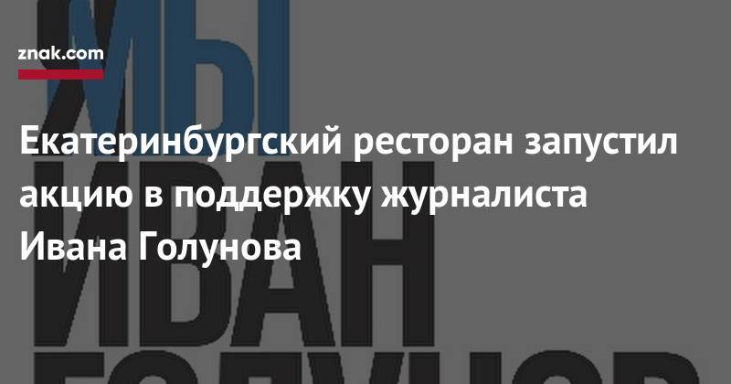 Иван Голунов - Екатеринбургский ресторан запустил акцию в&nbsp;поддержку журналиста Ивана Голунова - znak.com - Россия - Екатеринбург