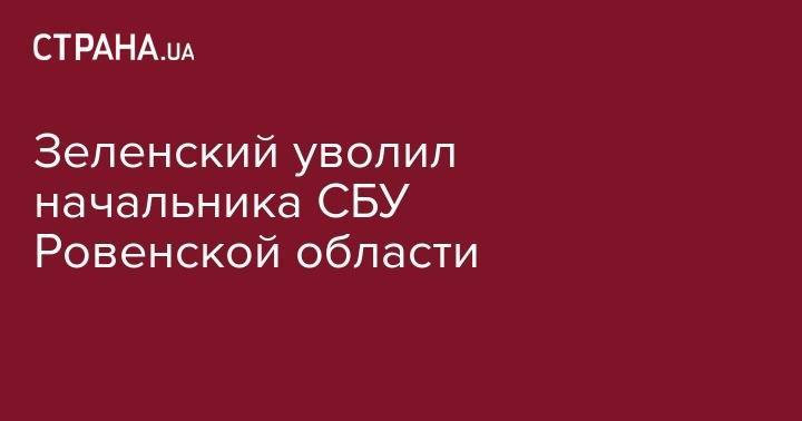 Владимир Зеленский - Петр Порошенко - Зеленский уволил начальника СБУ Ровенской области - strana.ua - Украина - Ровенская обл.