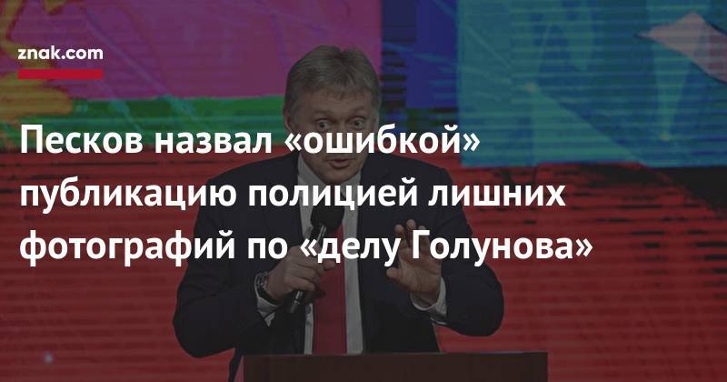 Дмитрий Песков - Иван Голунов - Песков назвал «ошибкой» публикацию полицией лишних фотографий по&nbsp;«делу Голунова» - znak.com - Москва - Россия