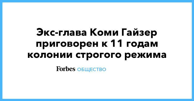Вячеслав Гайзер - Экс-глава Коми Гайзер приговорен к 11 годам колонии строгого режима - forbes.ru - Москва - респ. Коми