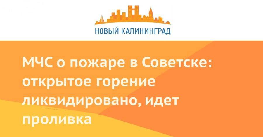 МЧС о пожаре в Советске: открытое горение ликвидировано, идет проливка - newkaliningrad.ru - Калининград - Советск