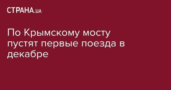 По Крымскому мосту пустят первые поезда в декабре - strana.ua - Москва - Россия - Крым - Санкт-Петербург - Симферополь - Севастополь - Евпатория