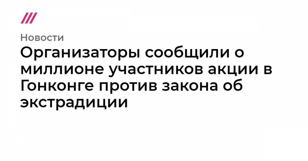 Организаторы сообщили о миллионе участников акции в Гонконге против закона об экстрадиции - tvrain.ru - Китай - Гонконг - Тайвань - Макао