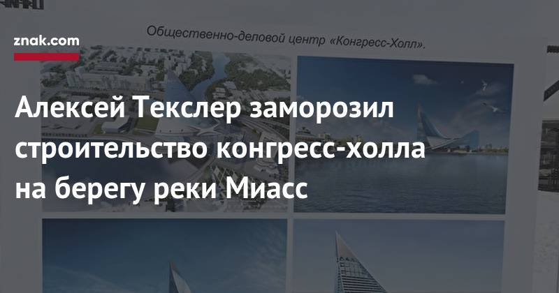 Алексей Текслер - Алексей Текслер заморозил строительство конгресс-холла на&nbsp;берегу реки Миасс - znak.com - Челябинская обл. - Челябинск