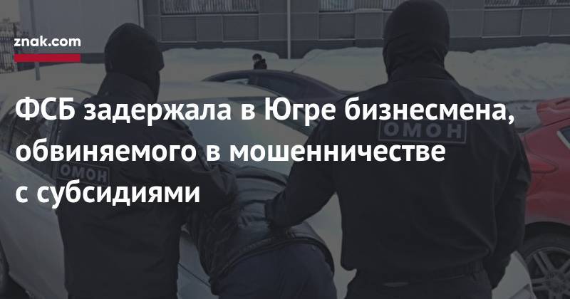 ФСБ задержала в&nbsp;Югре бизнесмена, обвиняемого в&nbsp;мошенничестве с&nbsp;субсидиями - znak.com - Россия - Тюменская обл. - Югра - Уральск - район Ханты-Мансийский