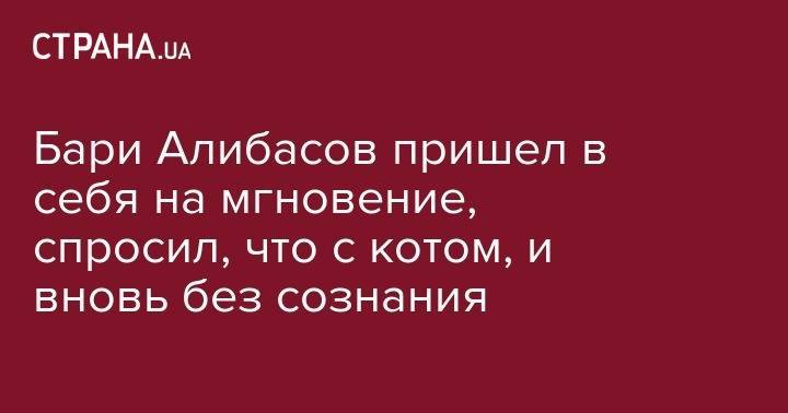 Бари Алибасов - Бари Алибасов пришел в себя на мгновение, спросил, что с котом, и вновь без сознания - strana.ua
