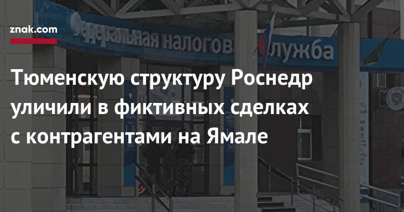 Тюменскую структуру Роснедр уличили в&nbsp;фиктивных сделках с&nbsp;контрагентами на&nbsp;Ямале - znak.com - Тюмень