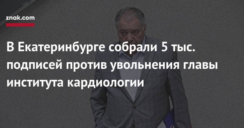 Евгений Куйвашев - В&nbsp;Екатеринбурге собрали 5 тыс. подписей против увольнения главы института кардиологии - znak.com - Екатеринбург - Свердловская обл. - Уральск