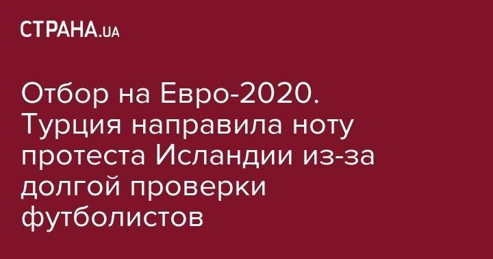 На Евро - Отбор на Евро-2020. Турция направила ноту протеста Исландии из-за долгой проверки футболистов - strana.ua - Турция - Анкара - Осло - Исландия - Рейкьявик