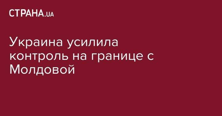 Украина усилила контроль на границе с Молдовой - strana.ua - Украина - Молдавия