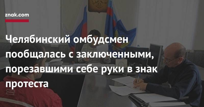 Маргарита Павлова - Челябинский омбудсмен пообщалась с&nbsp;заключенными, порезавшими себе руки в&nbsp;знак протеста - znak.com - Челябинская обл.